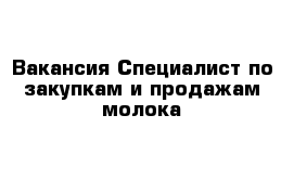 Вакансия Специалист по закупкам и продажам молока